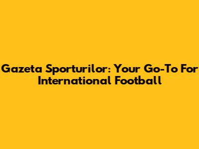 Gazeta Sporturilor: Your Go-To For International Football