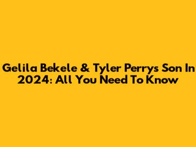 Gelila Bekele & Tyler Perry's Son In 2024: All You Need To Know