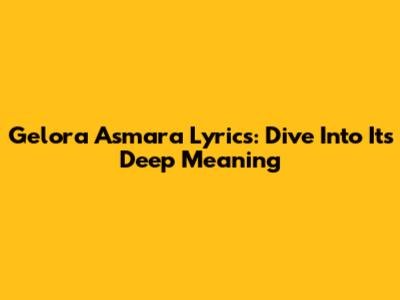 Gelora Asmara Lyrics: Dive Into Its Deep Meaning