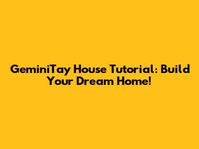 GeminiTay House Tutorial: Build Your Dream Home!