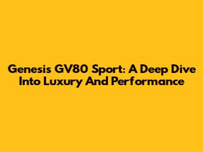 Genesis GV80 Sport: A Deep Dive Into Luxury And Performance