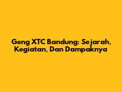 Geng XTC Bandung: Sejarah, Kegiatan, Dan Dampaknya