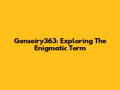 Genseiry363: Exploring The Enigmatic Term