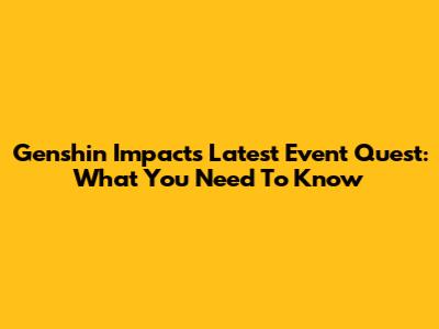 Genshin Impact's Latest Event Quest: What You Need To Know
