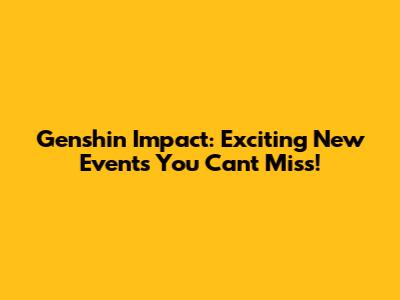 Genshin Impact: Exciting New Events You Can't Miss!