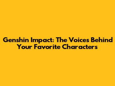 Genshin Impact: The Voices Behind Your Favorite Characters