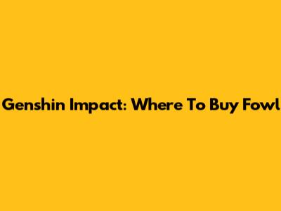 Genshin Impact: Where To Buy Fowl