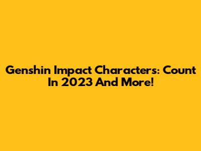 Genshin Impact Characters: Count In 2023 And More!