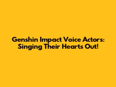 Genshin Impact Voice Actors: Singing Their Hearts Out!