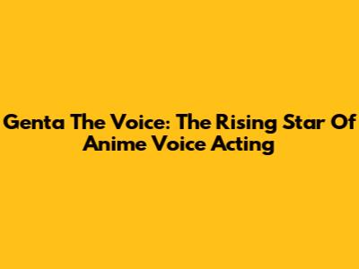 Genta The Voice: The Rising Star Of Anime Voice Acting