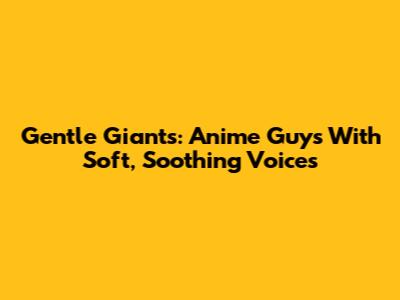Gentle Giants: Anime Guys With Soft, Soothing Voices