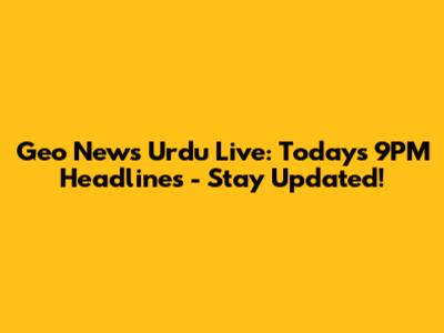 Geo News Urdu Live: Today's 9PM Headlines - Stay Updated!