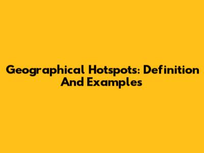 Geographical Hotspots: Definition And Examples