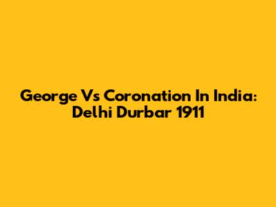 George V's Coronation In India: Delhi Durbar 1911