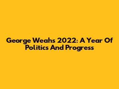 George Weah's 2022: A Year Of Politics And Progress