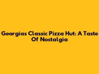 Georgia's Classic Pizza Hut: A Taste Of Nostalgia
