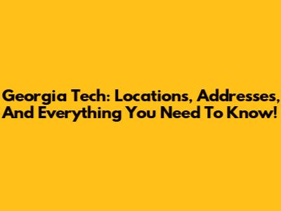 Georgia Tech: Locations, Addresses, And Everything You Need To Know!