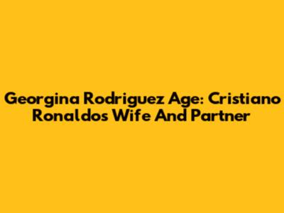 Georgina Rodriguez Age: Cristiano Ronaldo's Wife And Partner