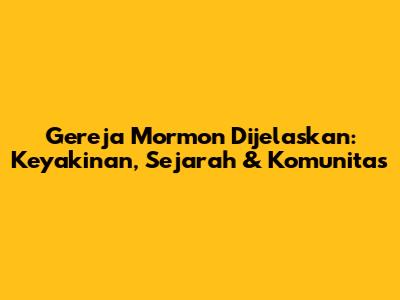 Gereja Mormon Dijelaskan: Keyakinan, Sejarah & Komunitas