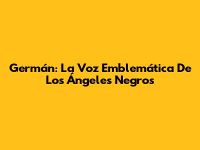 Germán: La Voz Emblemática De Los Ángeles Negros
