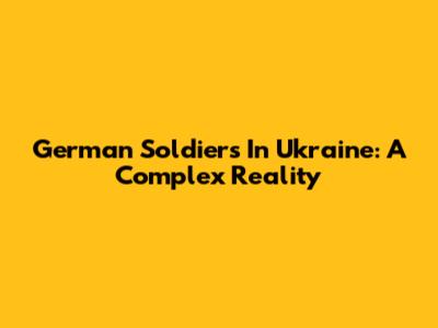 German Soldiers In Ukraine: A Complex Reality