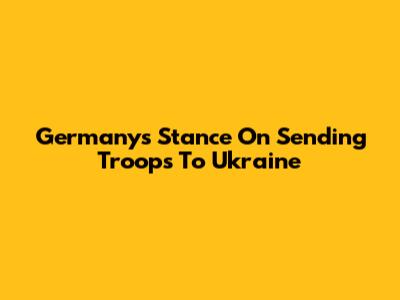 Germany's Stance On Sending Troops To Ukraine