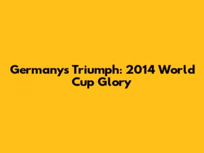 Germany's Triumph: 2014 World Cup Glory