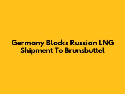 Germany Blocks Russian LNG Shipment To Brunsbuttel