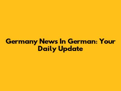 Germany News In German: Your Daily Update