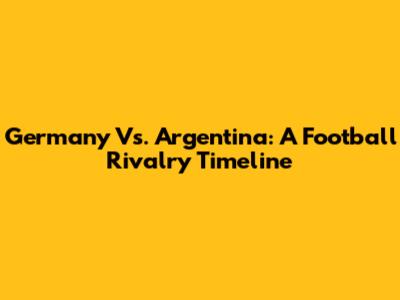 Germany Vs. Argentina: A Football Rivalry Timeline