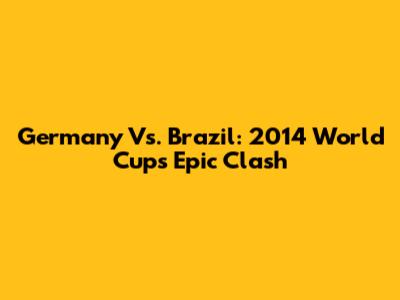 Germany Vs. Brazil: 2014 World Cup's Epic Clash