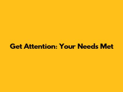 Get Attention: Your Needs Met