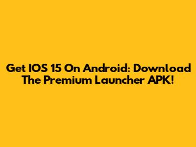 Get IOS 15 On Android: Download The Premium Launcher APK!