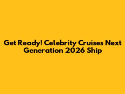 Get Ready! Celebrity Cruises' *Next Generation* 2026 Ship
