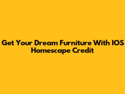 Get Your Dream Furniture With IOS Homescape Credit