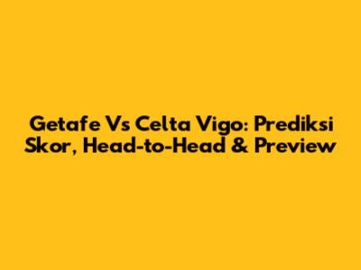Getafe Vs Celta Vigo: Prediksi Skor, Head-to-Head & Preview