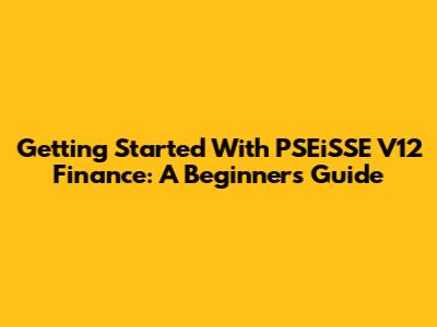 Getting Started With PSEiSSE V12 Finance: A Beginner's Guide