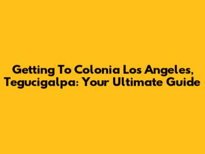 Getting To Colonia Los Angeles, Tegucigalpa: Your Ultimate Guide