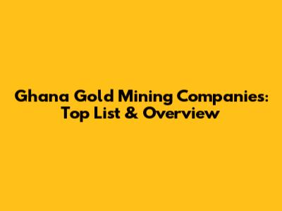 Ghana Gold Mining Companies: Top List & Overview