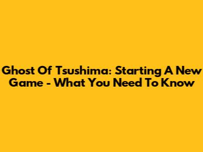 Ghost Of Tsushima: Starting A New Game - What You Need To Know