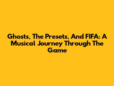 Ghosts, The Presets, And FIFA: A Musical Journey Through The Game