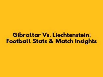 Gibraltar Vs. Liechtenstein: Football Stats & Match Insights