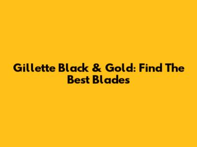 Gillette Black & Gold: Find The Best Blades