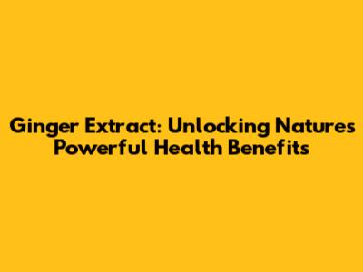 Ginger Extract: Unlocking Nature's Powerful Health Benefits