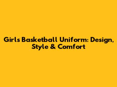 Girl's Basketball Uniform: Design, Style & Comfort