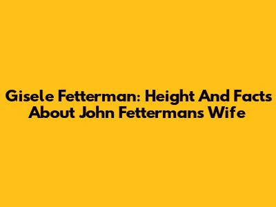 Gisele Fetterman: Height And Facts About John Fetterman's Wife