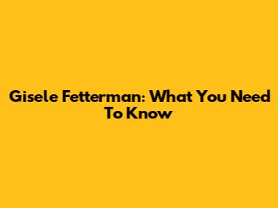 Gisele Fetterman: What You Need To Know