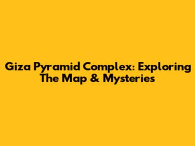 Giza Pyramid Complex: Exploring The Map & Mysteries