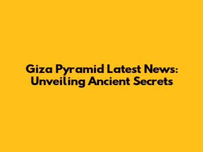 Giza Pyramid Latest News: Unveiling Ancient Secrets