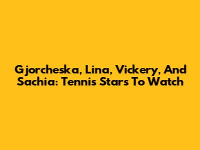 Gjorcheska, Lina, Vickery, And Sachia: Tennis Stars To Watch